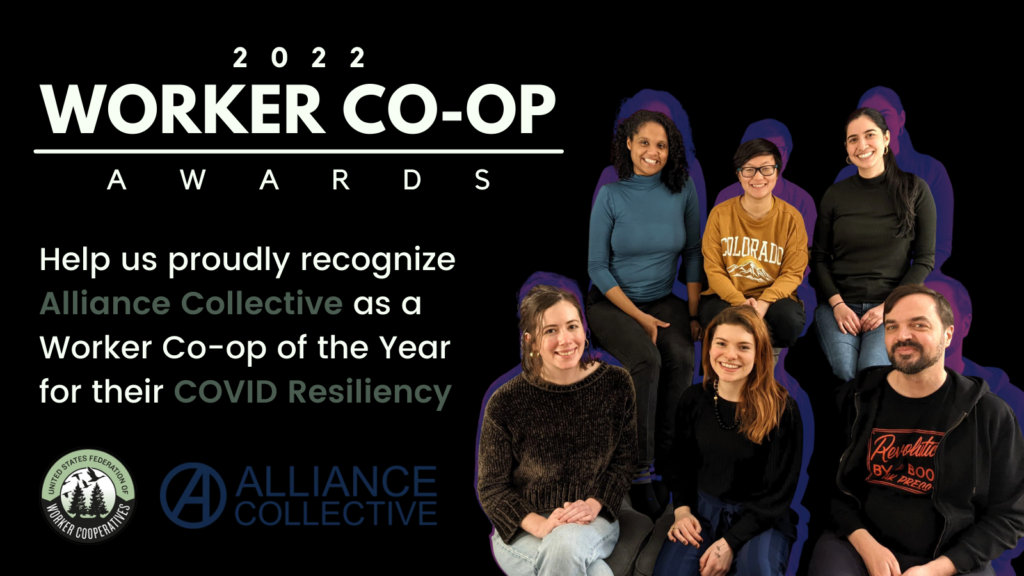 A photo of six worker-owners of Alliance Collective worker cooperative who sit in two rows and smile at the camera, many with their arms or hands folded on their laps. Some wear long sleeves and sweaters, one worker has facial hair and short brown hair, another has rectangular glasses and short black hair. Text that reads 2022 Worker Co-op Awards, United States Federation of Worker Cooperatives - Help us proudly recognize Alliance Collective as a Worker Co-op of the Year for their COVID Resiliency. 