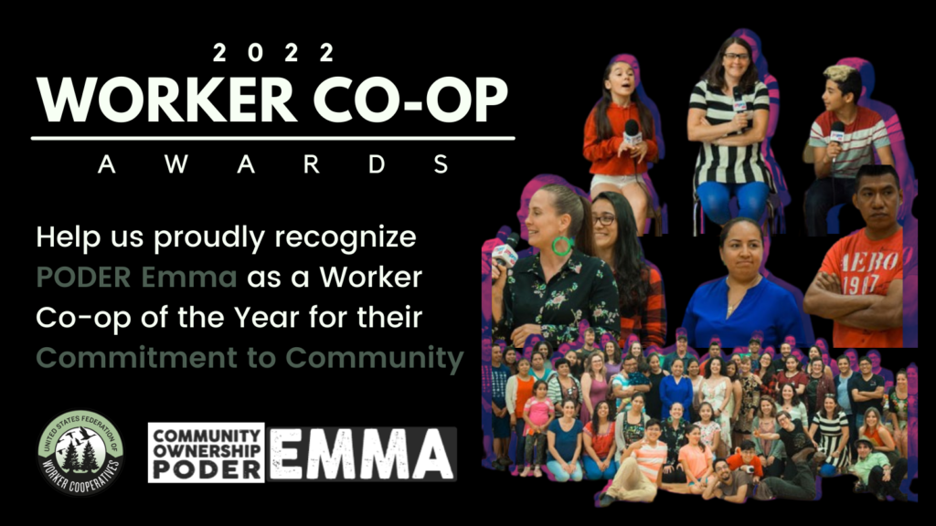 A collage of photos of worker-owners and other members of worker co-op Poder Emma: a group photo of more than thirty people grouped together, children with microphones and adults in conversation with a purple shadow tint effect. Text that reads 2022 Worker Co-op Awards, United States Federation of Worker Cooperatives - Help us proudly recognize Poder Emma as a Worker Co-op of the Year for their Commitment to Community. 