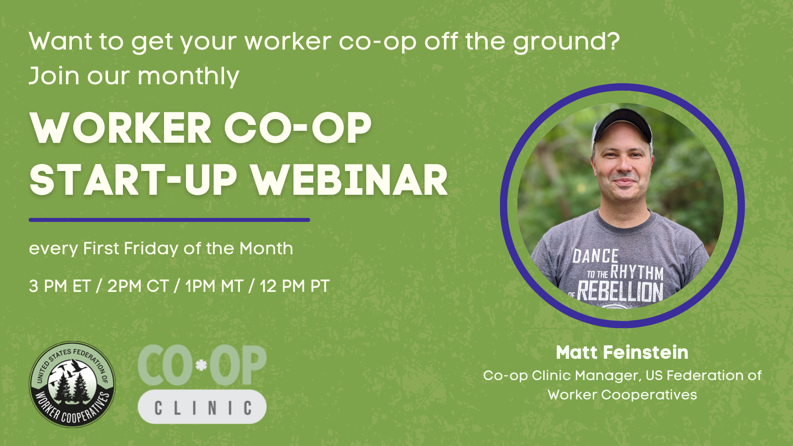 A green graphic that shows a headshot of Matt Feinstein, Co-op Clinic Manager who wears a greay t shirt and baseball cap and smiles to the camera and overlay text that reads Want to get your worker co-op off the ground? Join our monthly Worker Co-op Startup Webinar every first Friday of the Month 3pm Eastern time.
