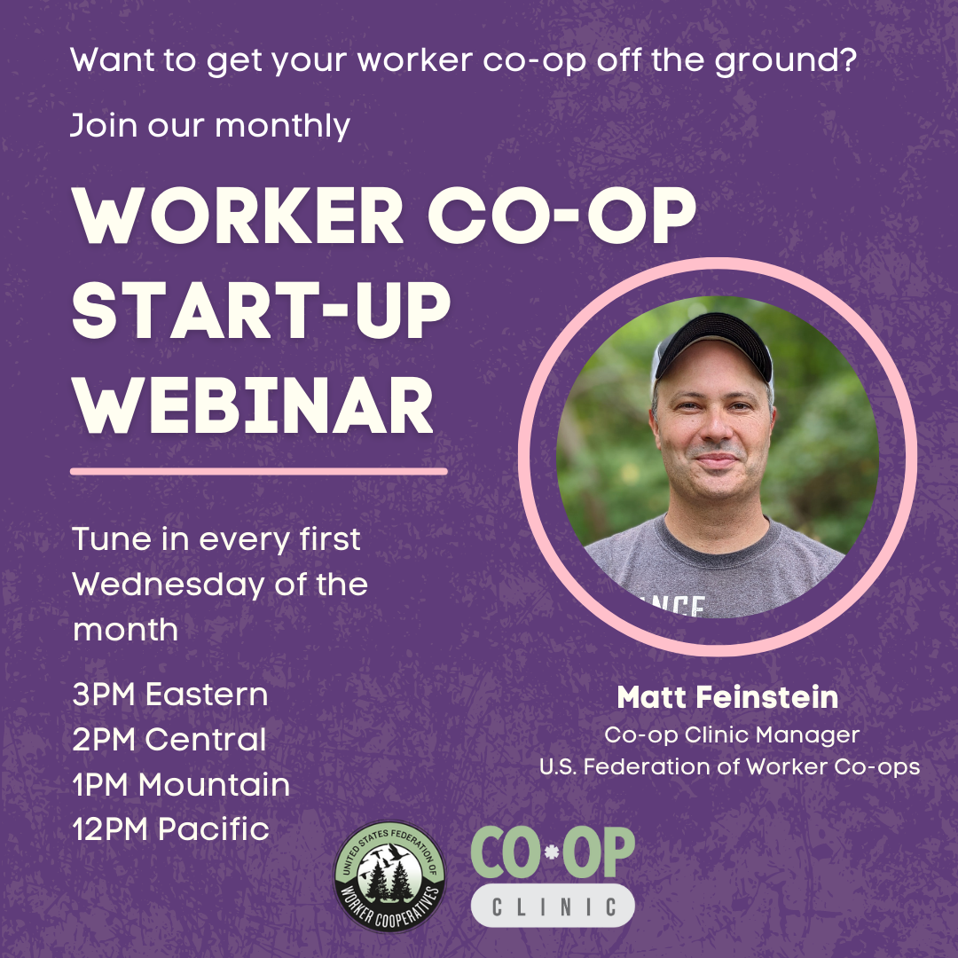 A graphic with a headshot of Co-op Clinic Manager Matt Feinstein who has white skin and short hair covered by a baseball cap, wears a gray t-shirt and smiles at the camera. Text that reads “Want to get your worker co-op off the ground? Join our monthly worker co-op startup webinar every first wednesday of the month, 3pm eastern, 2pm central, 1pm mountain, 12pm pacific hosted by the united states federation of worker cooperatives”