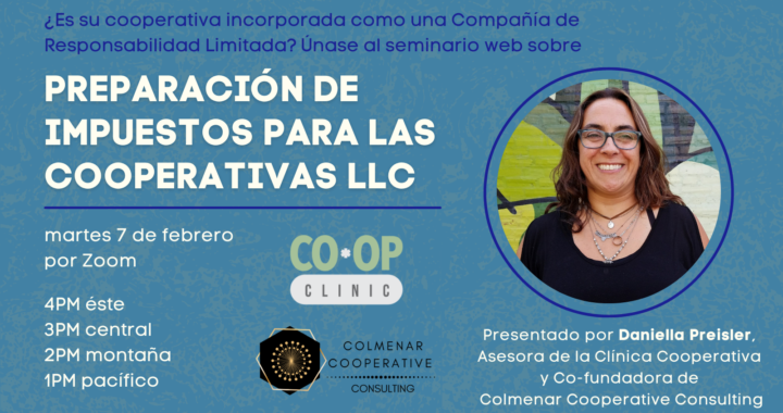 Un gráfico azul con una foto de perfíl de Daniella Preisler, asesora de la Clínica Cooperativa y co-fundadora de Colmenar Cooperative Consulting quien tiene pelo café largo y lleva una blusa negra y lentes azules. Texto que dice “¿Es su cooperativa incorporada como una compañía de responsabilidad limitada? Únase al seminario web sobre preparación de impuestos para las cooperativas LLC, martes 7 de febrero por zoom, 4pm éste, 3pm central, 2pm montaña y 1pm pacífico” presentado por la federación de cooperativas de trabajadores en los estados unidos.