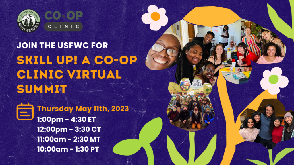 A graphic with photos in frames that are shaped like flowers and seedling sprouts – the photos show groups of worker-owners at cooperative business and organizations who are diverse in age, color and gender expression posing around a meeting table and with surgical masks in a grocery store. Text that reads “Join the united states federation of worker cooperatives for Skill up! A co-op clinic virtual summit, Thursday May 11th, 2023 1pm to 4:30pm eastern time”