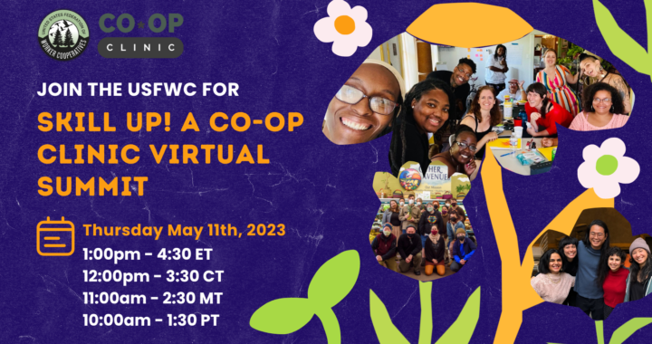 A graphic with photos in frames that are shaped like flowers and seedling sprouts – the photos show groups of worker-owners at cooperative business and organizations who are diverse in age, color and gender expression posing around a meeting table and with surgical masks in a grocery store. Text that reads “Join the united states federation of worker cooperatives for Skill up! A co-op clinic virtual summit, Thursday May 11th, 2023 1pm to 4:30pm eastern time”