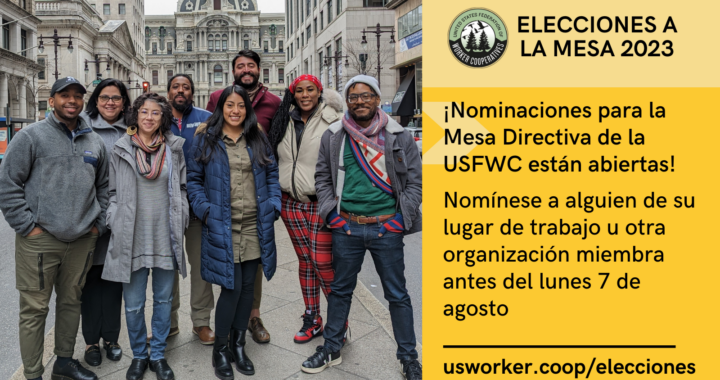 Gráfica con foto de un grupo multirracial y de múltiples géneros usando ropa de clima frío parados en medio de una calle del centro. Junto a la foto hay palabras que dicen: “Elecciones a la mesa 2023. Nominaciones para la mesa directiva de la USFWC están abiertas. Nomínese a alguien de su lugar de trabajo u otra organización miembra antes del lunes 7 de agosto. usworker.coop/elecciones ”