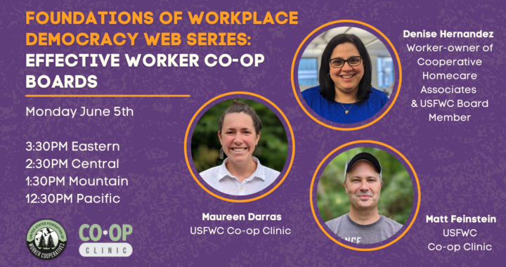 A purple graphic with three circular headshots of webinar moderators from the united states federation of worker cooperatives co-op clinic Matt Feinstein and Maureen Darras and interviewee guest Denise Hernandez, worker-owner of Cooperative Homecare Associates and united states federation of worker cooperatives board member who has straight black hair and wears rectangular eyeglasses and a blue blouse. Text that reads “Foundations of Workplace democracy web series: effective worker co-op boards, monday june 5th 3:30pm eastern time, usworker.coop/calendar”