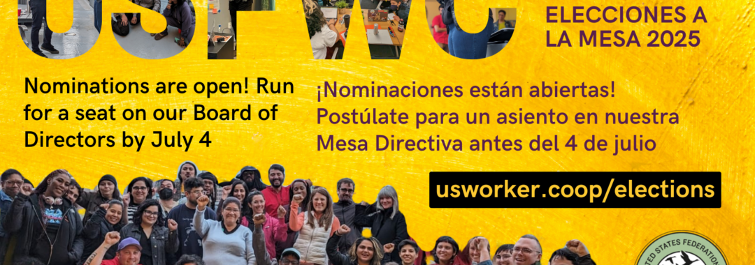 A yellow graphic with photos that shape the letters U S F W C -- pictures of people speaking through microphones and a group photo of 30 people with their fists raised. Text that reads 2025 board of director elections, united states federation of worker cooperatives. nominations are open. Run for a seat on our board of directors by July 4. usworker.coop/elections.